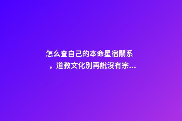 怎么查自己的本命星宿關系，道教文化別再說沒有宗教信仰·其實你的屬相和道教關系密切